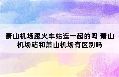 萧山机场跟火车站连一起的吗 萧山机场站和萧山机场有区别吗